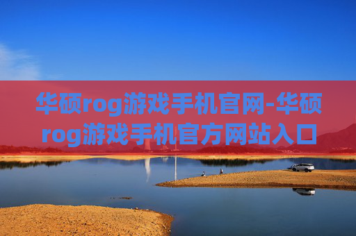 华硕rog游戏手机官网-华硕rog游戏手机官方网站入口信息 华硕rog游戏手机官网-华硕rog游戏手机官方网站入口信息