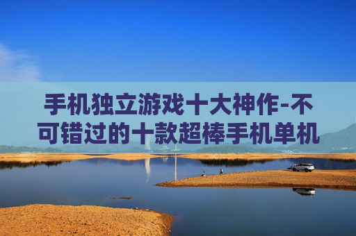 手机独立游戏十大神作-不可错过的十款超棒手机单机游戏佳作