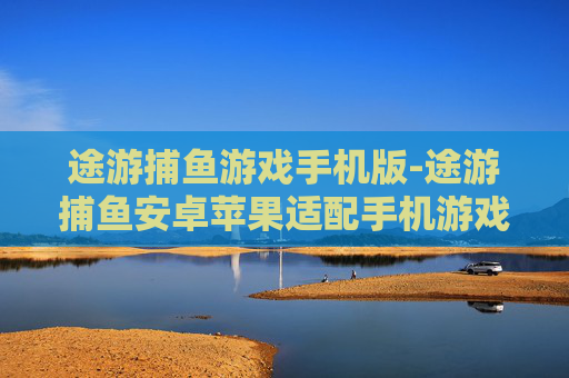 途游捕鱼游戏手机版-途游捕鱼安卓苹果适配手机游戏版本 途游捕鱼游戏手机版-途游捕鱼安卓苹果适配手机游戏版本