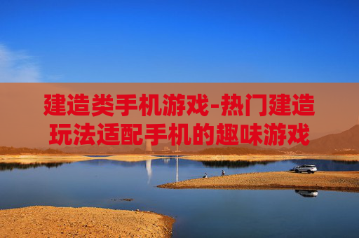 建造类手机游戏-热门建造玩法适配手机的趣味游戏