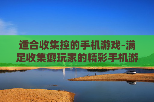 适合收集控的手机游戏-满足收集癖玩家的精彩手机游戏推荐 适合收集控的手机游戏-满足收集癖玩家的精彩手机游戏推荐
