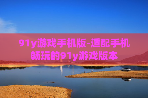 91y游戏手机版-适配手机畅玩的91y游戏版本
