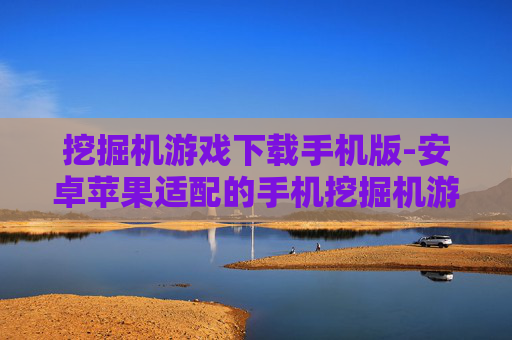 挖掘机游戏下载手机版-安卓苹果适配的手机挖掘机游戏资源获取 挖掘机游戏下载手机版-安卓苹果适配的手机挖掘机游戏资源获取