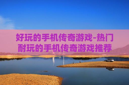 好玩的手机传奇游戏-热门耐玩的手机传奇游戏推荐