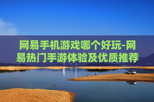 网易手机游戏哪个好玩-网易热门手游体验及优质推荐