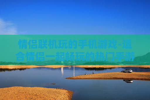 情侣联机玩的手机游戏-适合情侣一起畅玩的热门手游推荐