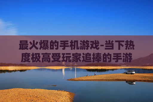 最火爆的手机游戏-当下热度极高受玩家追捧的手游 最火爆的手机游戏-当下热度极高受玩家追捧的手游