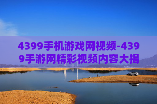 4399手机游戏网视频-4399手游网精彩视频内容大揭秘