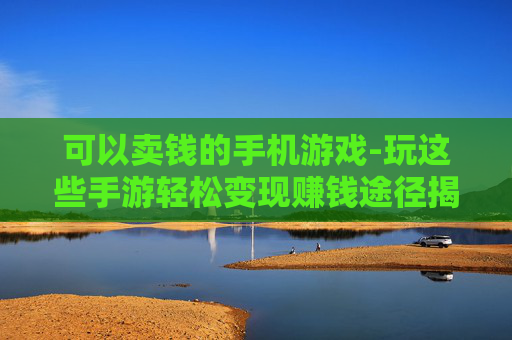 可以卖钱的手机游戏-玩这些手游轻松变现赚钱途径揭秘 可以卖钱的手机游戏-玩这些手游轻松变现赚钱途径揭秘