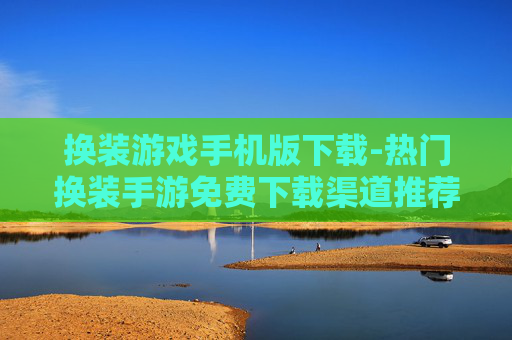 换装游戏手机版下载-热门换装手游免费下载渠道推荐