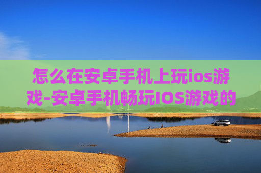 怎么在安卓手机上玩ios游戏-安卓手机畅玩IOS游戏的实用方法 怎么在安卓手机上玩ios游戏-安卓手机畅玩IOS游戏的实用方法