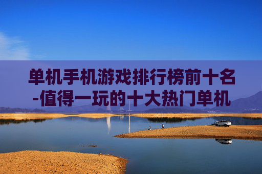 单机手机游戏排行榜前十名-值得一玩的十大热门单机手游推荐