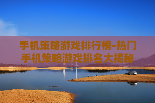 手机策略游戏排行榜-热门手机策略游戏排名大揭秘