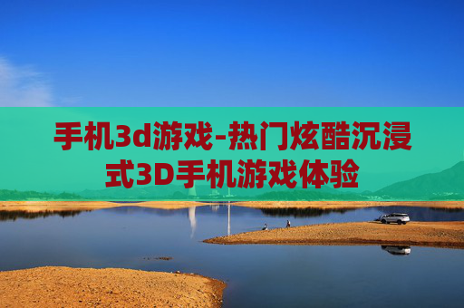 手机3d游戏-热门炫酷沉浸式3D手机游戏体验