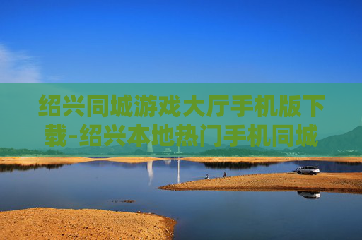绍兴同城游戏大厅手机版下载-绍兴本地热门手机同城游戏大厅下载渠道 绍兴同城游戏大厅手机版下载-绍兴本地热门手机同城游戏大厅下载渠道