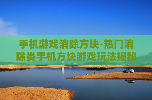 手机游戏消除方块-热门消除类手机方块游戏玩法揭秘 手机游戏消除方块-热门消除类手机方块游戏玩法揭秘