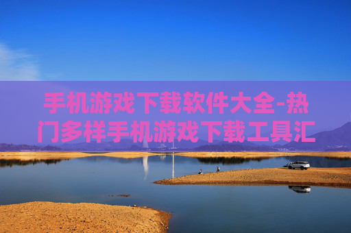 手机游戏下载软件大全-热门多样手机游戏下载工具汇总