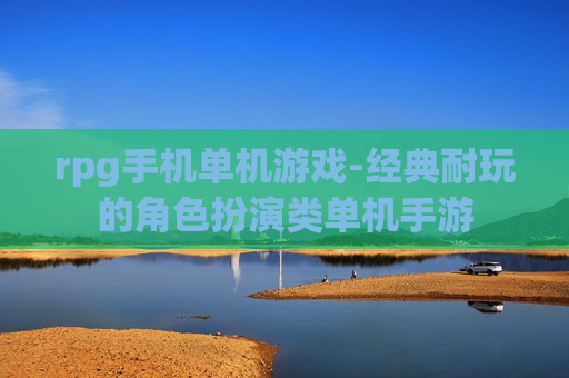 rpg手机单机游戏-经典耐玩的角色扮演类单机手游 rpg手机单机游戏-经典耐玩的角色扮演类单机手游