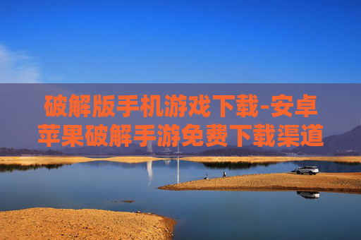 破解版手机游戏下载-安卓苹果破解手游免费下载渠道 破解版手机游戏下载-安卓苹果破解手游免费下载渠道