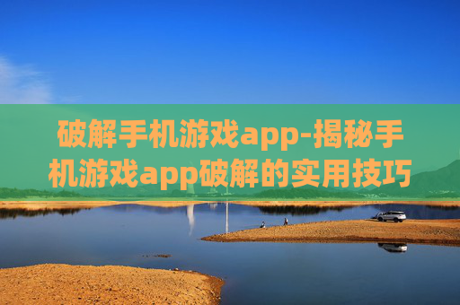 破解手机游戏app-揭秘手机游戏app破解的实用技巧