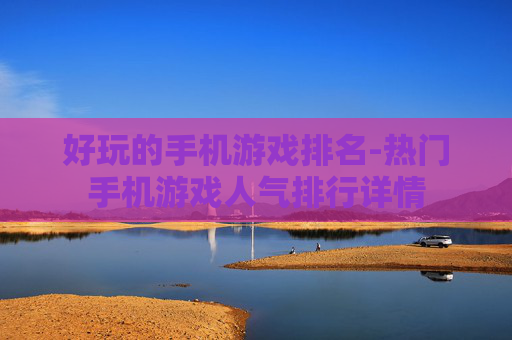好玩的手机游戏排名-热门手机游戏人气排行详情 好玩的手机游戏排名-热门手机游戏人气排行详情