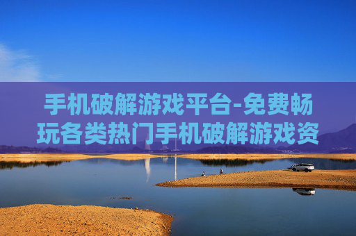 手机破解游戏平台-免费畅玩各类热门手机破解游戏资源