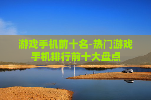 游戏手机前十名-热门游戏手机排行前十大盘点