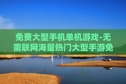 免费大型手机单机游戏-无需联网海量热门大型手游免费畅玩 免费大型手机单机游戏-无需联网海量热门大型手游免费畅玩