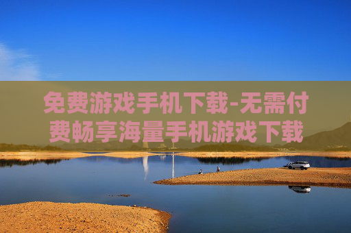 免费游戏手机下载-无需付费畅享海量手机游戏下载