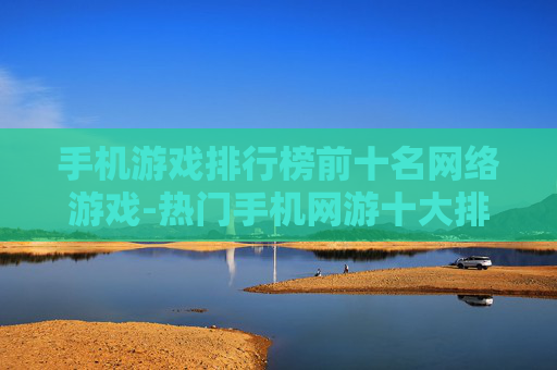 手机游戏排行榜前十名网络游戏-热门手机网游十大排名详情一览 手机游戏排行榜前十名网络游戏-热门手机网游十大排名详情一览