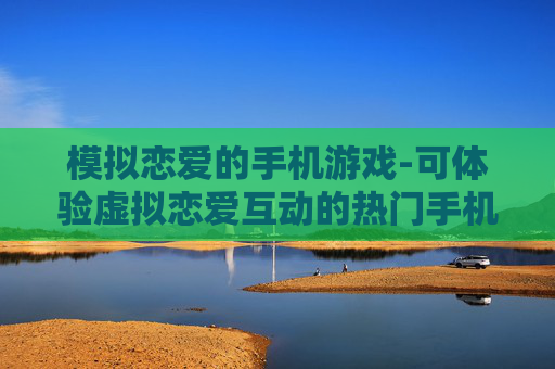 模拟恋爱的手机游戏-可体验虚拟恋爱互动的热门手机游戏