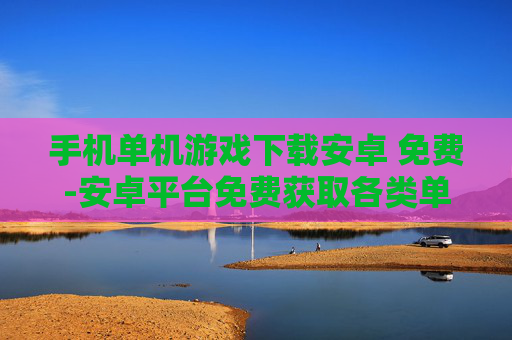 手机单机游戏下载安卓 免费-安卓平台免费获取各类单机手机游戏