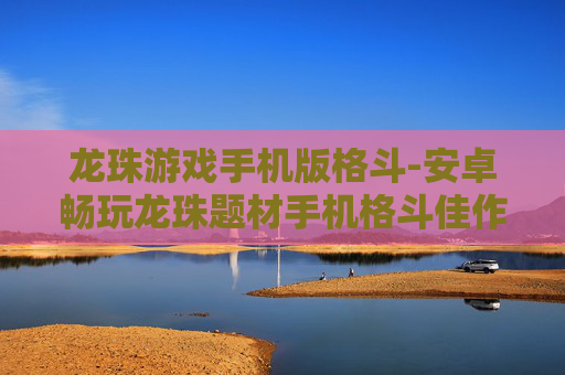 龙珠游戏手机版格斗-安卓畅玩龙珠题材手机格斗佳作 龙珠游戏手机版格斗-安卓畅玩龙珠题材手机格斗佳作