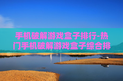 手机破解游戏盒子排行-热门手机破解游戏盒子综合排名情况