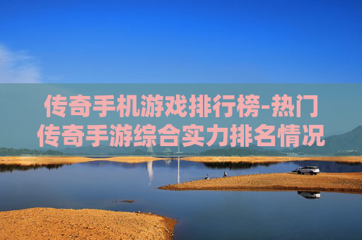 传奇手机游戏排行榜-热门传奇手游综合实力排名情况 传奇手机游戏排行榜-热门传奇手游综合实力排名情况