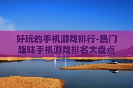 好玩的手机游戏排行-热门趣味手机游戏排名大盘点 好玩的手机游戏排行-热门趣味手机游戏排名大盘点