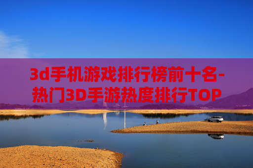 3d手机游戏排行榜前十名-热门3D手游热度排行TOP10