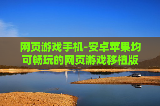 网页游戏手机-安卓苹果均可畅玩的网页游戏移植版 网页游戏手机-安卓苹果均可畅玩的网页游戏移植版
