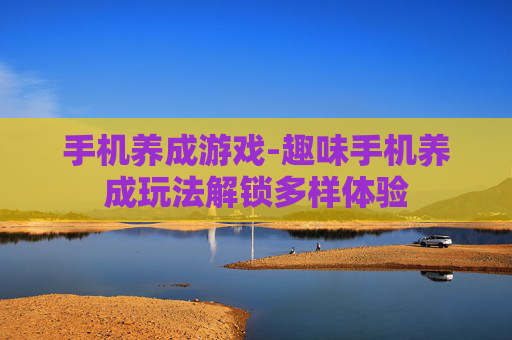手机养成游戏-趣味手机养成玩法解锁多样体验 手机养成游戏-趣味手机养成玩法解锁多样体验