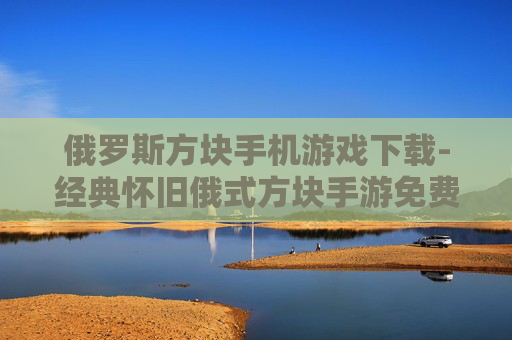 俄罗斯方块手机游戏下载-经典怀旧俄式方块手游免费获取渠道