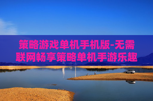 策略游戏单机手机版-无需联网畅享策略单机手游乐趣