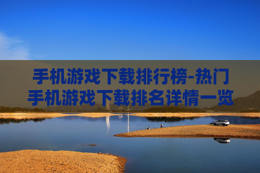 手机游戏下载排行榜-热门手机游戏下载排名详情一览 手机游戏下载排行榜-热门手机游戏下载排名详情一览