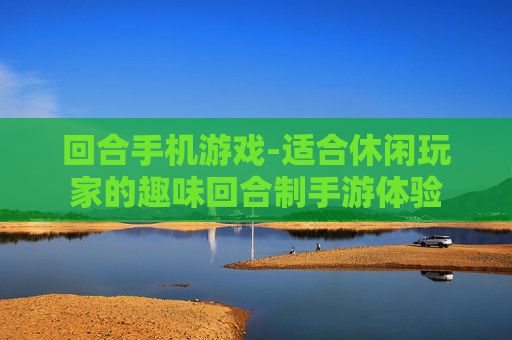 回合手机游戏-适合休闲玩家的趣味回合制手游体验 回合手机游戏-适合休闲玩家的趣味回合制手游体验