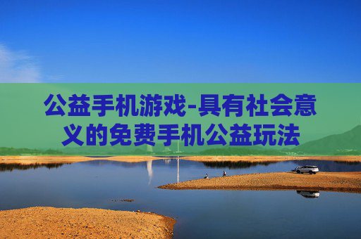 公益手机游戏-具有社会意义的免费手机公益玩法 公益手机游戏-具有社会意义的免费手机公益玩法
