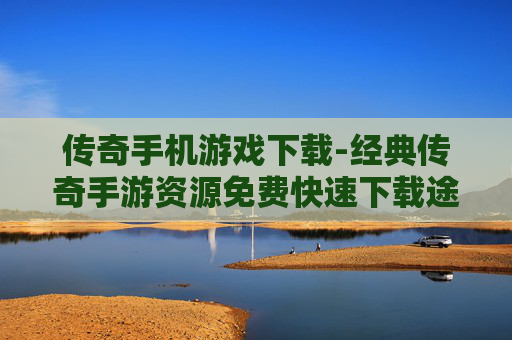 传奇手机游戏下载-经典传奇手游资源免费快速下载途径 传奇手机游戏下载-经典传奇手游资源免费快速下载途径