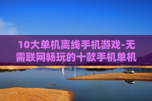 10大单机离线手机游戏-无需联网畅玩的十款手机单机佳作 10大单机离线手机游戏-无需联网畅玩的十款手机单机佳作