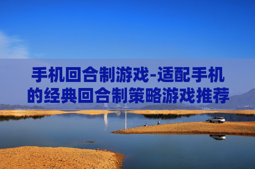 手机回合制游戏-适配手机的经典回合制策略游戏推荐