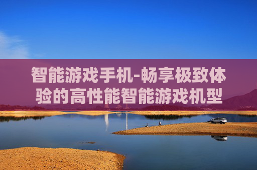 智能游戏手机-畅享极致体验的高性能智能游戏机型 智能游戏手机-畅享极致体验的高性能智能游戏机型