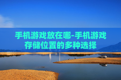 手机游戏放在哪-手机游戏存储位置的多种选择 手机游戏放在哪-手机游戏存储位置的多种选择