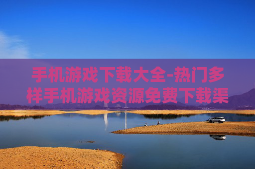 手机游戏下载大全-热门多样手机游戏资源免费下载渠道